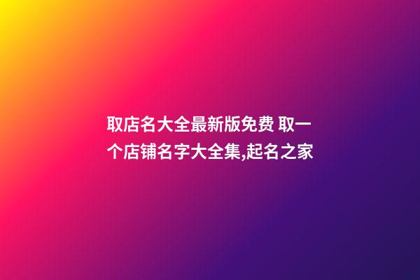 取店名大全最新版免费 取一个店铺名字大全集,起名之家-第1张-店铺起名-玄机派